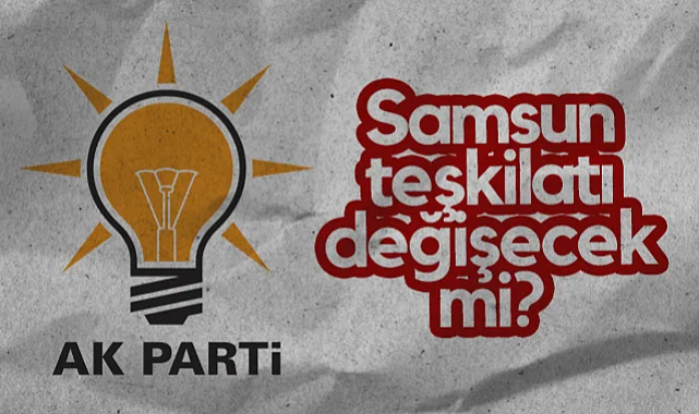 AK Parti Samsun Teşkilatı Değişecek Mi?