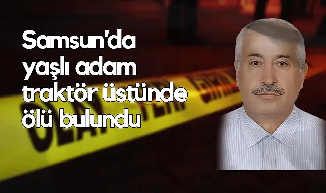 Bafra’da Yaşlı Adam Traktör Direksiyonunda Ölü Bulundu