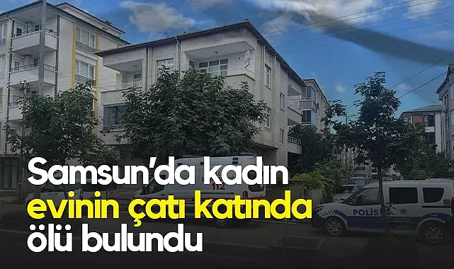 Çarşamba’da Acı Olay: Kadın Evinin Çatı Katında Ölü Bulundu