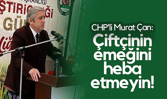 CHP'li Murat Çan'dan Çağrı: Çiftçinin Emeğini Heba Etmeyin!
