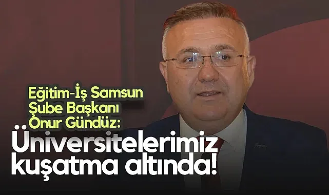Eğitim-İş Samsun Şube Başkanı Onur Gündüz: Üniversitelerimiz Kuşatma Altında!