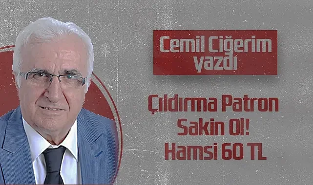 Hedef Halk Gazetesi Köşe Yazarı Cemil Ciğerim: Çıldırma Patron Sakin Ol! Hamsi 60 TL