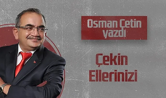Hedef Halk Gazetesi Köşe Yazarı Osman Çetin: Çekin Ellerinizi
