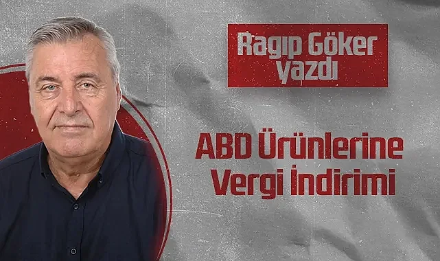 Hedef Halk Gazetesi Köşe Yazarı Ragıp Göker: ABD Ürünlerine Vergi İndirimi