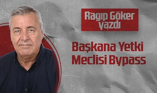 Hedef Halk Gazetesi Köşe Yazarı Ragıp Göker: Başkana Yetki Meclisi Bypass