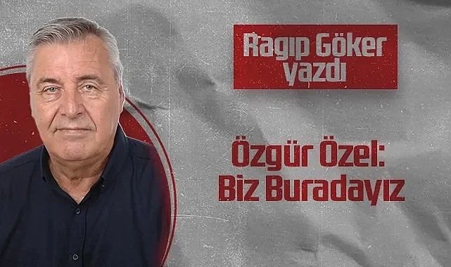 Hedef Halk Gazetesi Köşe Yazarı Ragıp Göker: Özgür Özel: Biz Buradayız