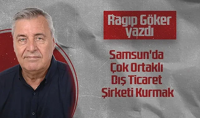 Hedef Halk Gazetesi Köşe Yazarı Ragıp Göker: Samsun'da Çok Ortaklı Dış Ticaret Şirketi Kurmak