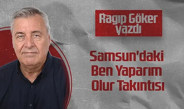Hedef Halk Gazetesi Köşe Yazarı Ragıp Göker: Samsun'daki Ben Yaparım Olur Takıntısı