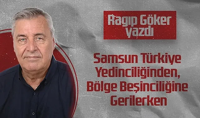 Hedef Halk Gazetesi Köşe Yazarı Ragıp Göker: Samsun Türkiye Yedinciliğinden, Bölge Beşinciliğine Gerilerken