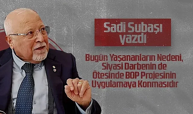 Hedef Halk Gazetesi Köşe Yazarı Sadi Subaşı: Bugün Yaşananların Nedeni, Siyasi Darbenin de Ötesinde BOP Projesinin Uygulamaya Konmasıdır