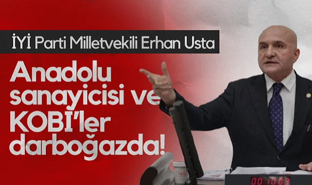 İYİ Parti Samsun Milletvekili Erhan Usta: Anadolu Sanayicisi ve KOBİ’ler Darboğazda!