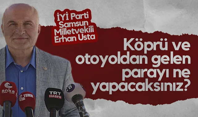 İYİ Parti Samsun Milletvekili Erhan Usta: Köprü ve Otoyoldan Gelen Parayı Ne Yapacaksınız?
