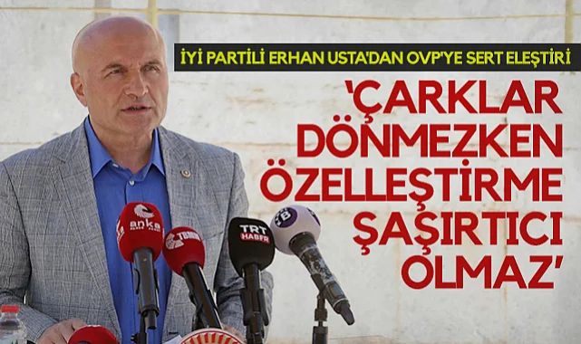 İYİ Partili Erhan Usta'dan OVP'ye Sert Eleştiri: Çarklar Dönmezken Özelleştirme Şaşırtıcı Olmaz