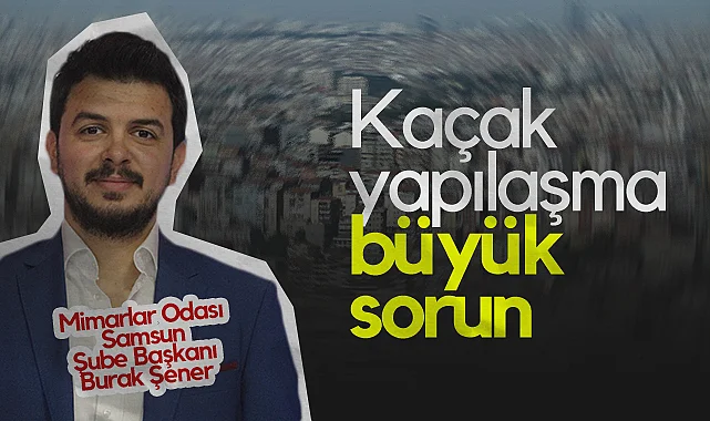 Mimarlar Odası Samsun Şube Başkanı Burak Şener: Kaçak Yapılaşma Büyük Sorun