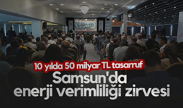 Samsun'da Enerji Verimliliği Zirvesi: 10 Yılda 50 Milyar TL Tasarruf