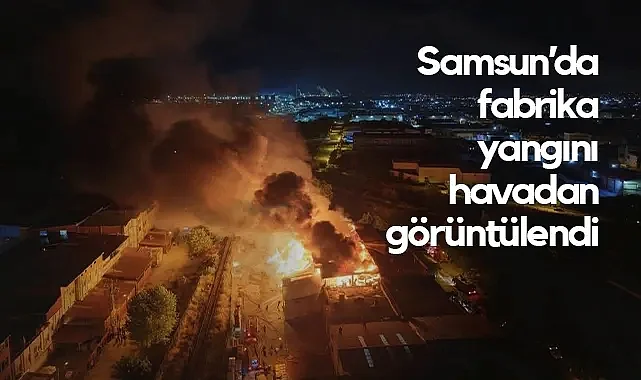 Samsun Kereste Fabrikasında Çıkan Yangın Havadan Görüntülendi