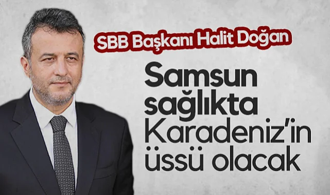 Samsun Büyükşehir Belediye Başkanı Halit Doğan: Samsun Sağlıkta Karadeniz’in Üssü Olacak