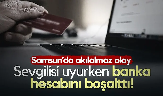 Samsun'da Akılalmaz Olay! Sevgilisi Uyurken Banka Hesabını Boşalttı!
