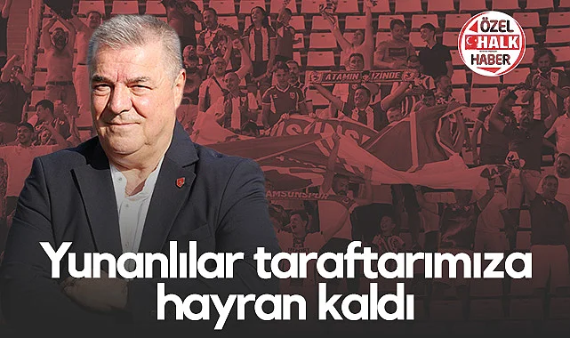 Samsunspor Başkanvekili Veysel Bilen: Yunanlılar Taraftarımıza Hayran Kaldı