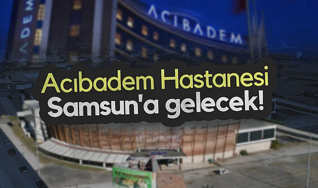 Acıbadem Hastanesi Samsun'a Gelecek!