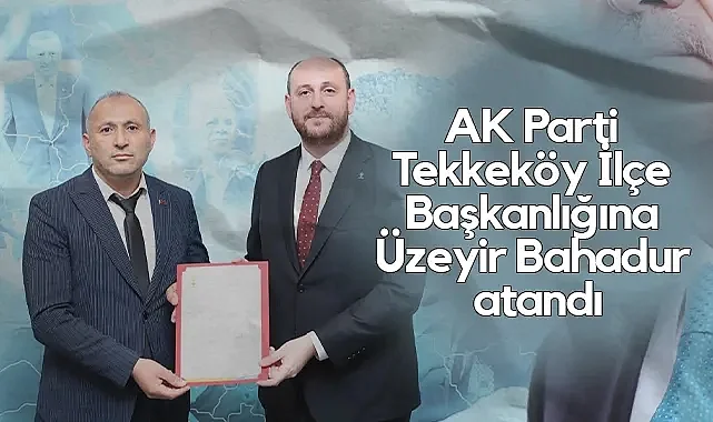 AK Parti Tekkeköy İlçe Başkanlığına Üzeyir Bahadur Atandı
