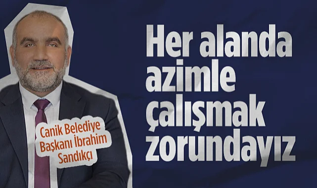 Canik Belediye Başkanı İbrahim Sandıkçı: Her Alanda Azimle Çalışmak Zorundayız