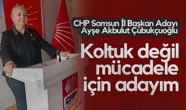 CHP Samsun İl Başkan Adayı  Ayşe Akbulut Çubukçuoğlu: Koltuk Değil Mücadele İçin Adayım