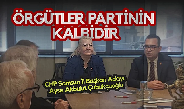 CHP Samsun İl Başkan Adayı Ayşe Akbulut Çubukçuoğlu: Örgütler Partinin Kalbidir