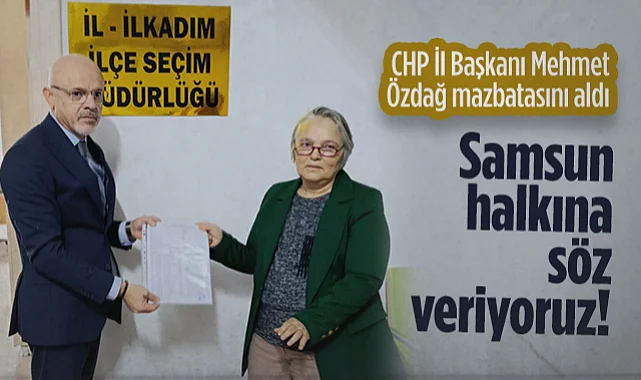 CHP Samsun İl Başkanı Mehmet Özdağ Mazbatasını Aldı: Samsun Halkına Söz Veriyoruz!