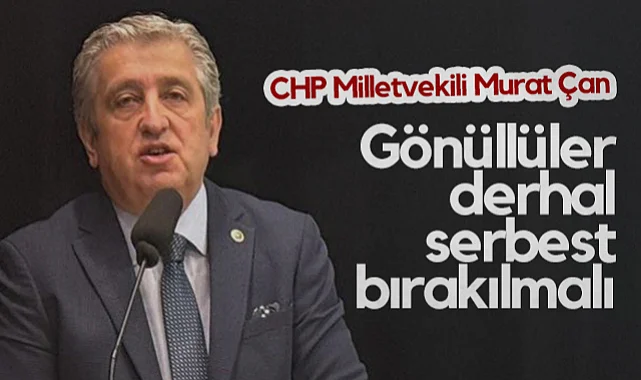 CHP Samsun Milletvekili Murat Çan: Gönüllüler Derhal Serbest Bırakılmalı