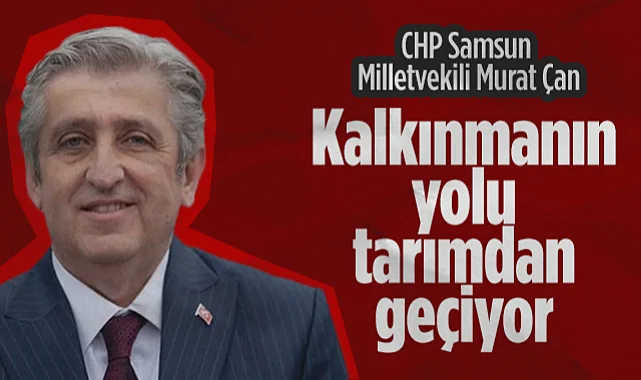 CHP Samsun Milletvekili Murat Çan: Kalkınmanın Yolu Tarımdan Geçiyor