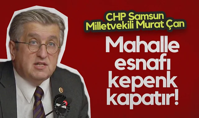 CHP Samsun Milletvekili Murat Çan: Mahalle Esnafı Kepenk Kapatır!