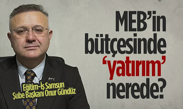Eğitim-İş Samsun Şube Başkanı Onur Gündüz: MEB'in Bütçesinde Yatırım Nerede?