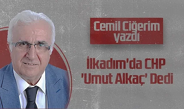 Hedef Halk Gazetesi Köşe Yazarı Cemil Ciğerim: İlkadım'da CHP 'Umut Alkaç' Dedi