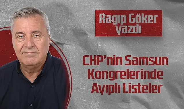 Hedef Halk Gazetesi Köşe Yazarı Ragıp Göker: CHP'nin Samsun Kongrelerinde Ayıplı Listeler