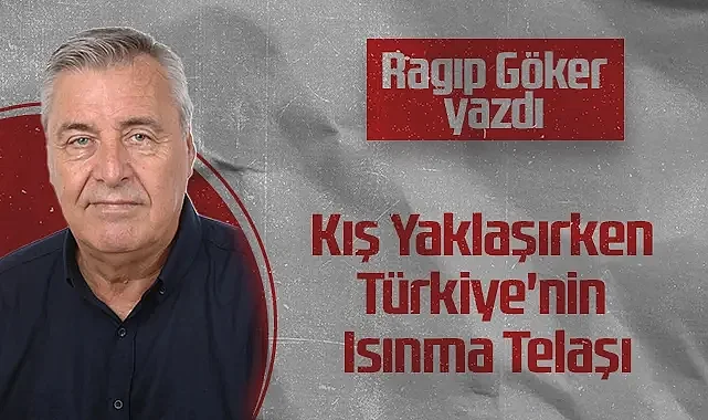 Hedef Halk Gazetesi Köşe Yazarı Ragıp Göker: Kış Yaklaşırken Türkiye'nin Isınma Telaşı