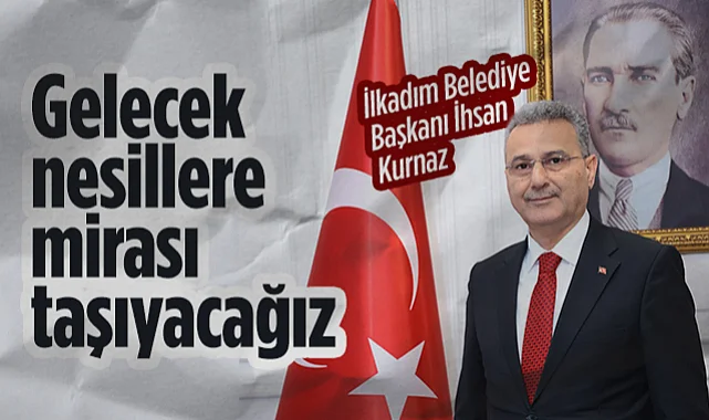  İlkadım Belediye Başkanı İhsan Kurnaz: Gelecek Nesillere Mirası Taşıyacağız