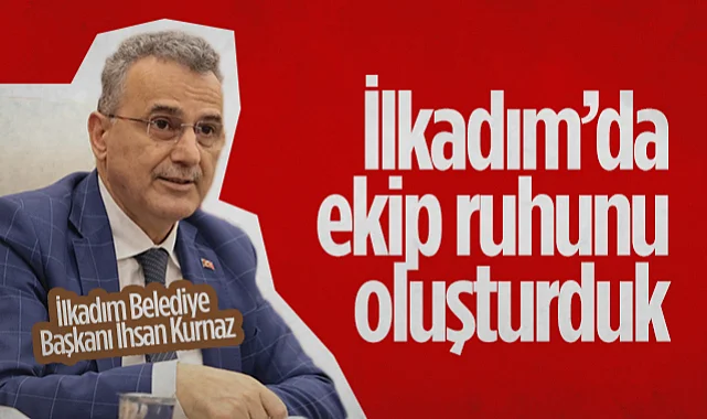 İlkadım Belediye Başkanı İhsan Kurnaz: İlkadım'da Ekip Ruhunu Oluşturduk