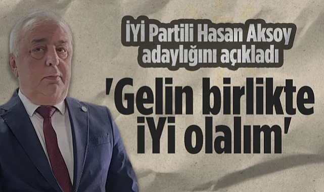 İYİ Parti İl Başkanı Hasan Aksoy Adaylığını Açıkladı: Gelin Birlikte İYİ Olalım