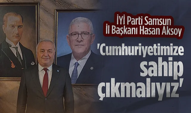 İYİ Parti Samsun İl Başkanı Hasan Aksoy: Cumhuriyetimize Sahip Çıkmalıyız