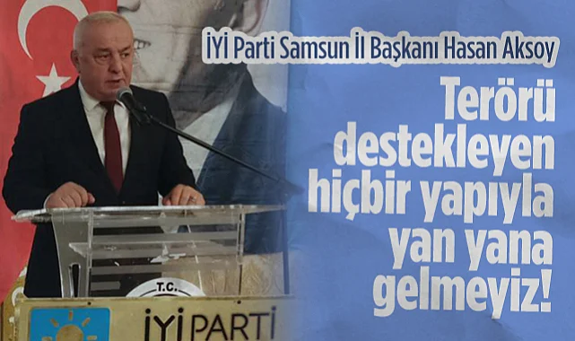 İYİ Parti Samsun İl Başkanı Hasan Aksoy: Terörü Destekleyen Hiçbir Yapıyla Yan Yana Gelmeyiz!