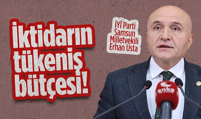 İYİ Parti Samsun Milletvekili Erhan Usta: İktidarın Tükeniş Bütçesi!
