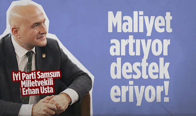  İYİ Parti Samsun Milletvekili Erhan Usta: Maliyet Artıyor Destek Eriyor!