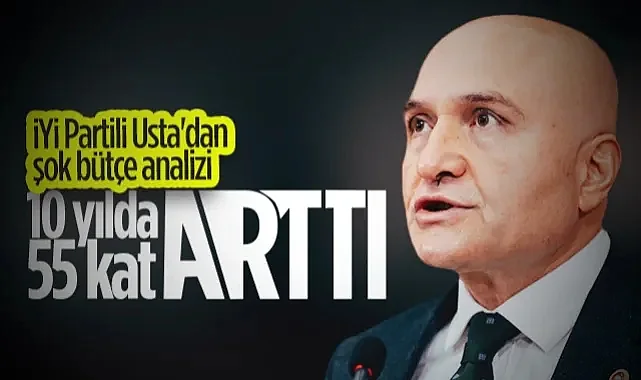 İYİ Partili Erhan Usta'dan Şok Bütçe Analizi: 10 Yılda 55 Kat Arttı! 
