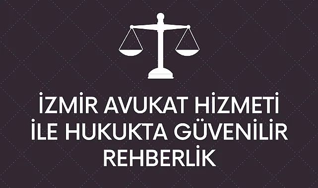 İzmir Avukat Hizmeti ile Hukukta Güvenilir Rehberlik