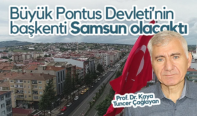 Prof. Dr. Kaya Tuncer Çağlayan: Büyük Pontus Devleti’nin Başkenti Samsun Olacaktı