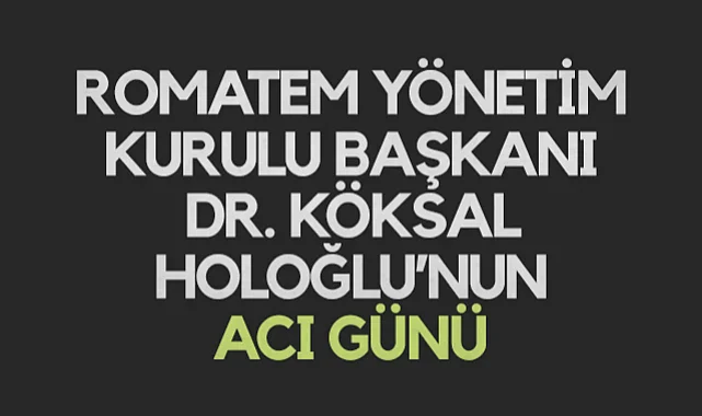 Romatem Yönetim Kurulu Başkanı Dr. Köksal Holoğlu’nun Acı Günü
