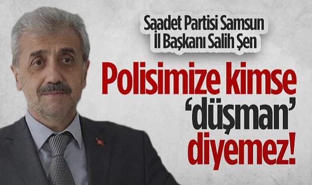 Saadet Partisi Samsun İl Başkanı Salih Şen: Polisimize Kimse Düşman Diyemez!