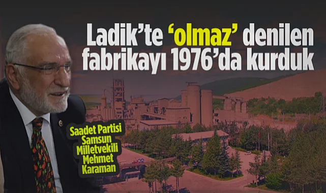Saadet Partisi Samsun Milletvekili Mehmet Karaman: Ladik’te Olmaz Denilen Fabrikayı 1976’da Kurduk