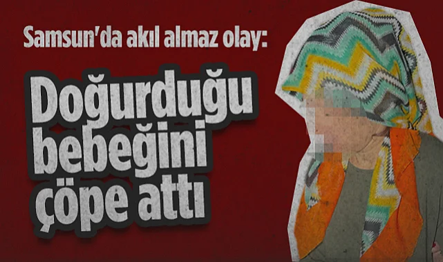 Samsun'da Akıl Almaz Olay: Doğurduğu Bebeğini Çöpe Attı